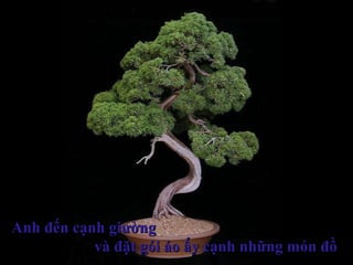 Anh đến cạnh giườngAnh đến cạnh giường
và đặt gói áo ấy cạnh những món đồvà đặt gói áo ấy cạnh những món đồ
 