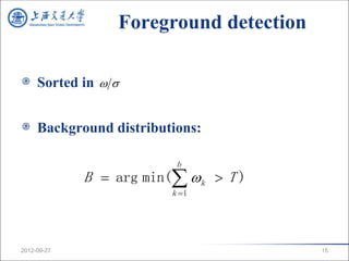 Foreground detection

     Sorted in  


     Background distributions:

                          b
             B  arg min( k  T )
                         k 1




2012-09-27                              15
 