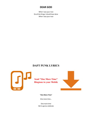 DEAR GOD
When I was your man
Do all the things I should have done
When I was your man
DAFT PUNK LYRICS
Send "One More Time"
Ringtone to your Mobile
"One More Time"
One more time...
One more time
We're gonna celebrate
 