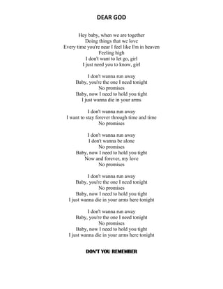 DEAR GOD
Hey baby, when we are together
Doing things that we love
Every time you're near I feel like I'm in heaven
Feeling high
I don't want to let go, girl
I just need you to know, girl
I don't wanna run away
Baby, you're the one I need tonight
No promises
Baby, now I need to hold you tight
I just wanna die in your arms
I don't wanna run away
I want to stay forever through time and time
No promises
I don't wanna run away
I don't wanna be alone
No promises
Baby, now I need to hold you tight
Now and forever, my love
No promises
I don't wanna run away
Baby, you're the one I need tonight
No promises
Baby, now I need to hold you tight
I just wanna die in your arms here tonight
I don't wanna run away
Baby, you're the one I need tonight
No promises
Baby, now I need to hold you tight
I just wanna die in your arms here tonight
DON’T YOU REMEMBER
 
