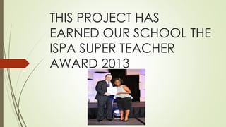 THIS PROJECT HAS
EARNED OUR SCHOOL THE
ISPA SUPER TEACHER
AWARD 2013
 