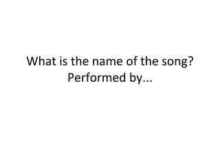 What is the name of the song? Performed by... 