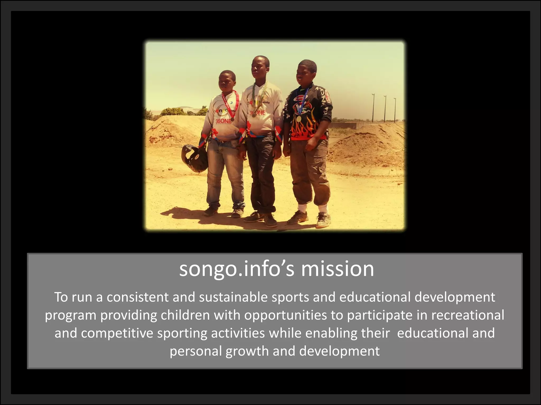 songo.info’smission 
To run a consistent and sustainable sports and educational development program providing children with opportunities to participate in recreational and competitive sporting activities while enabling their educational and personal growth and development  