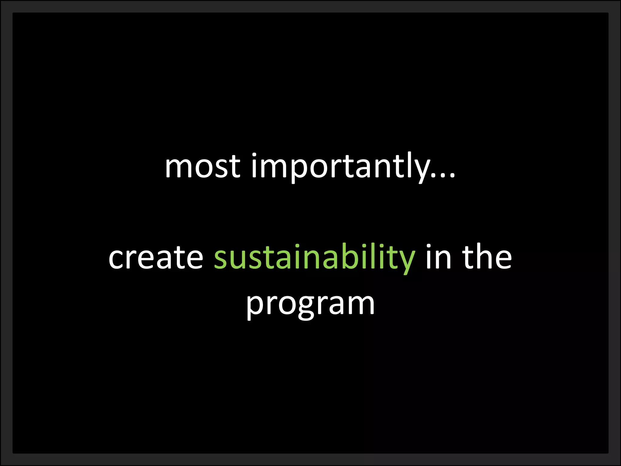 most importantly... create sustainabilityin the program  