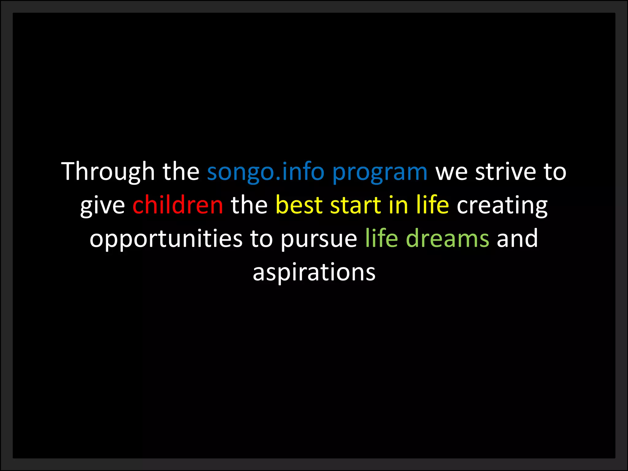 Through the songo.info program we strive to give childrenthe best start in life creating opportunities to pursue life dreams and aspirations  