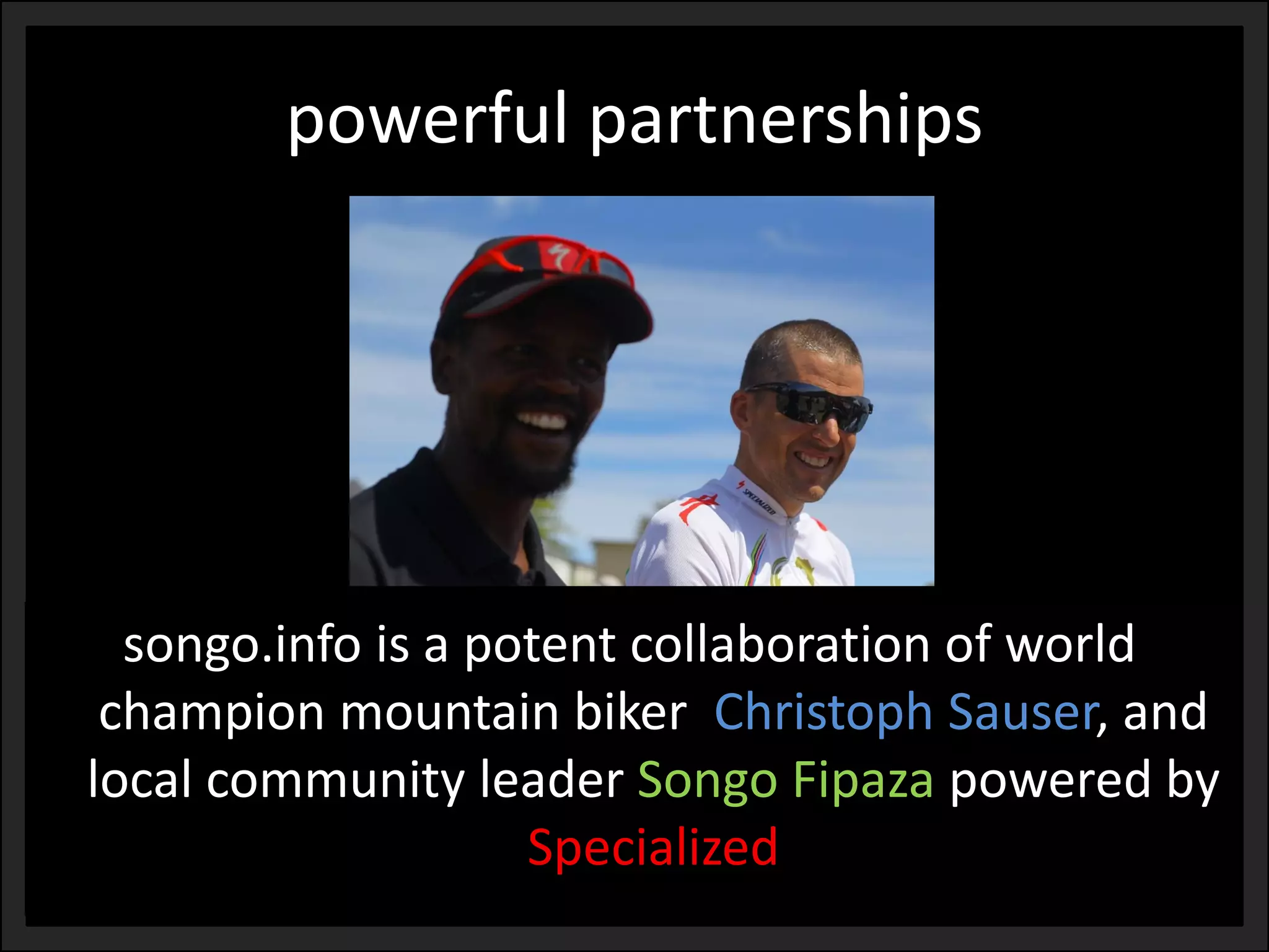 powerful partnerships 
songo.info is a potent collaboration of world champion mountain biker ChristophSauser, and local community leader Songo Fipaza powered by Specialized  