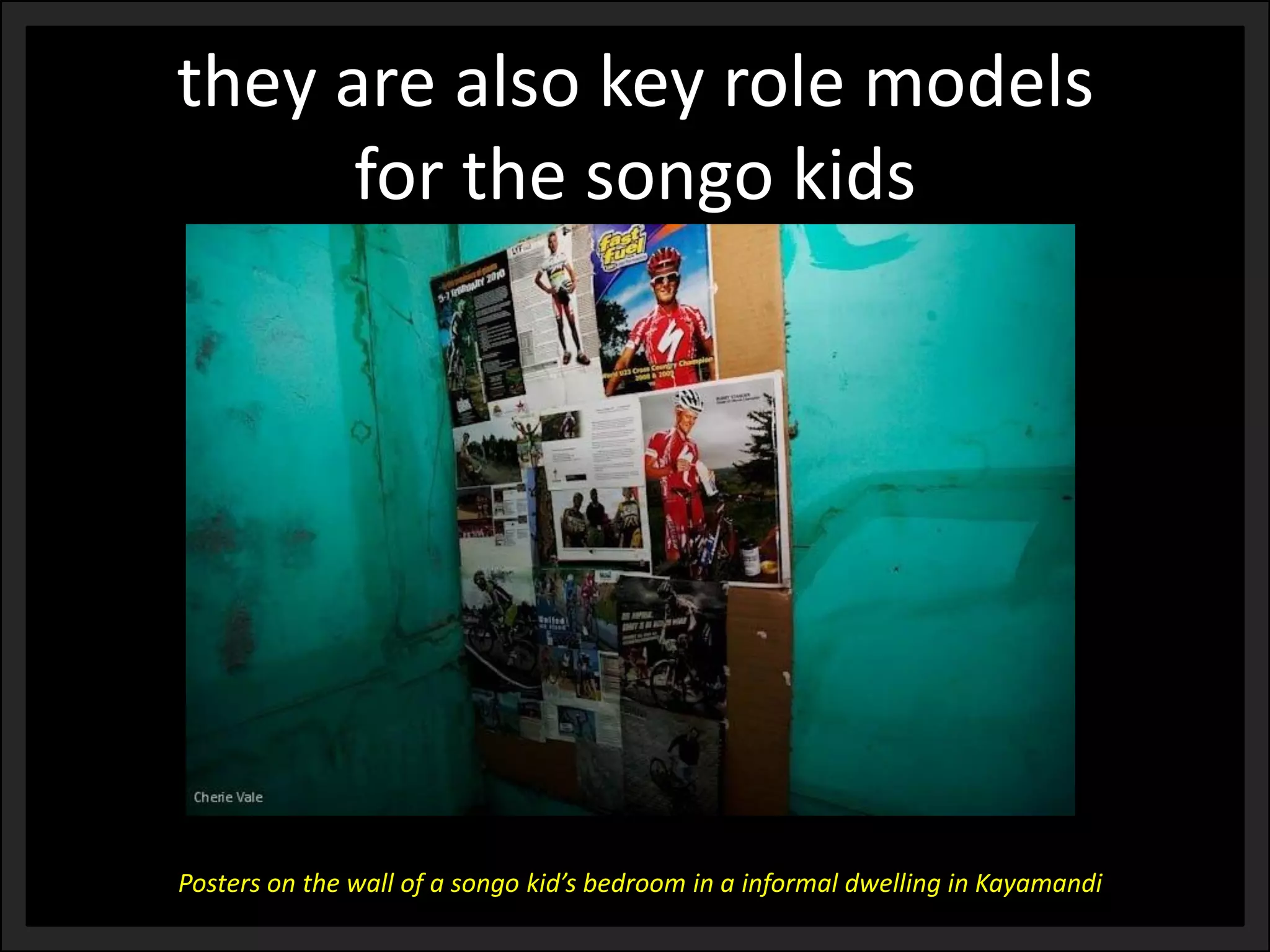 Posters on the wall of a songo kid’s bedroom in a informal dwelling in Kayamandi 
they are also key role models for the songo kids  