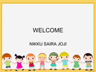 WELCOME
NIKKU SAIRA JOJI
 