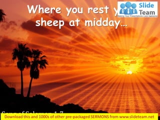 Where you rest your sheep at midday… 
Song of Solomon 1:7  