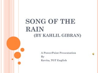 SONG OF THE
RAIN
 (BY KAHLIL GIBRAN)



   A PowerPoint Presentation
   By
   Kavita, TGT English
 