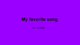 My favorite song
By : Elizabeth
 