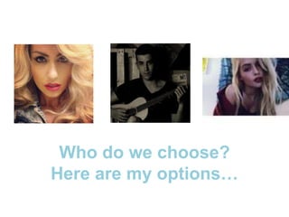Who do we choose? 
Here are my options… 
 