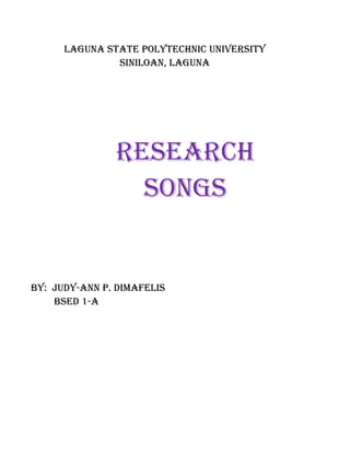 Laguna state poLytechnic university
               siniLoan, Laguna




               research
                 songs


By: Judy-ann p. dimafeLis
    Bsed 1-a
 
