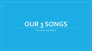 OUR 3 SONGS
Olly, Harry, Joe, Nathan
 