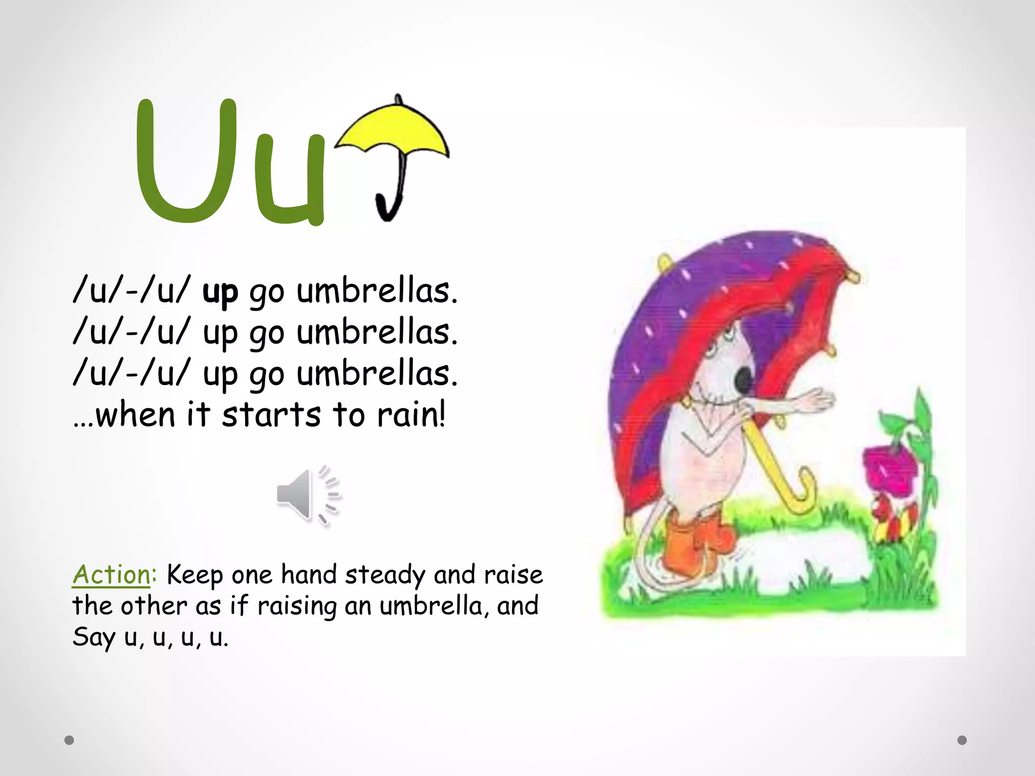 /u/-/u/ up go umbrellas.
/u/-/u/ up go umbrellas.
/u/-/u/ up go umbrellas.
…when it starts to rain!
Action: Keep one hand steady and raise
the other as if raising an umbrella, and
Say u, u, u, u.
Uu
