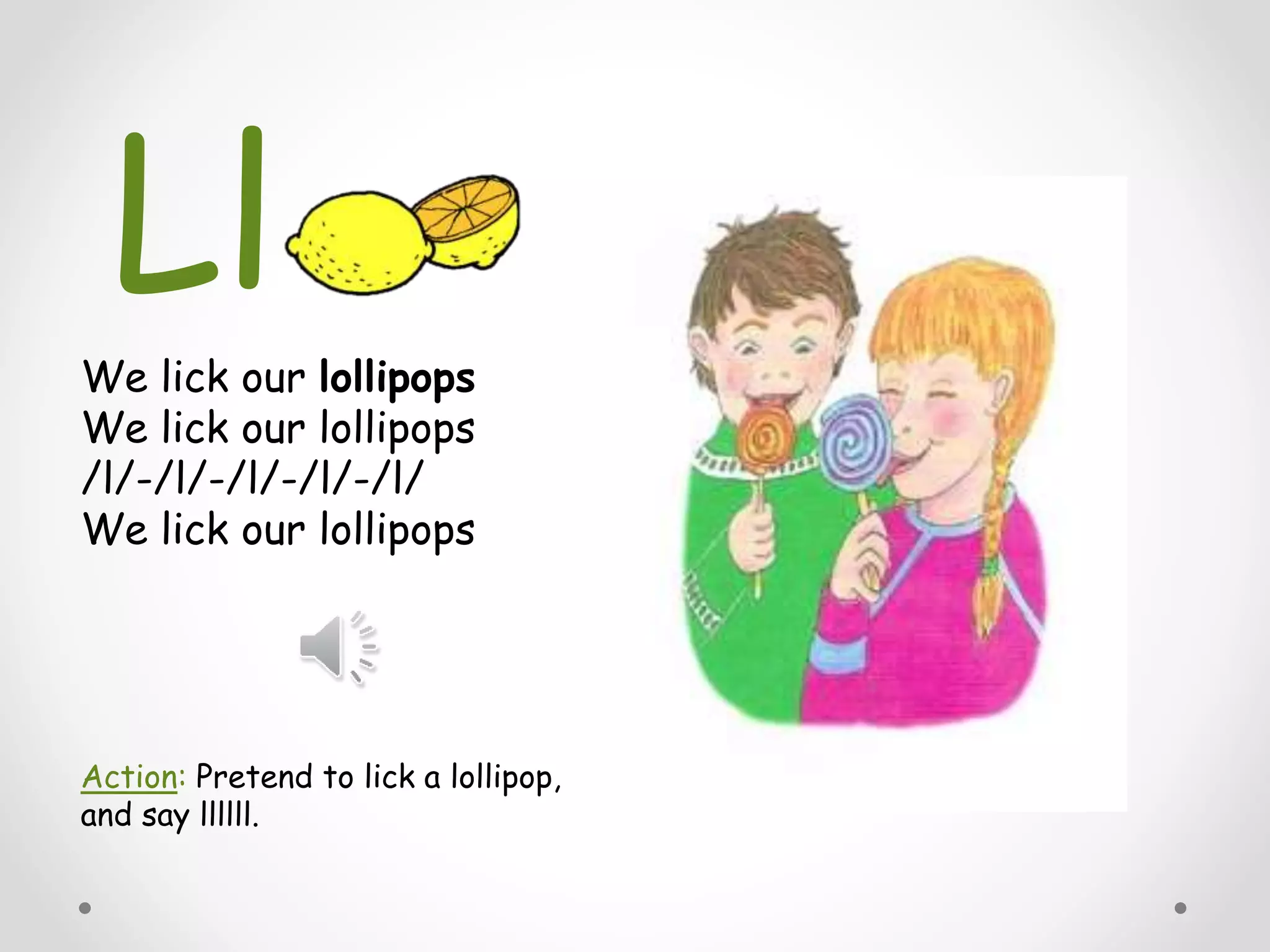 We lick our lollipops
We lick our lollipops
/l/-/l/-/l/-/l/-/l/
We lick our lollipops
Action: Pretend to lick a lollipop,
and say llllll.
Ll