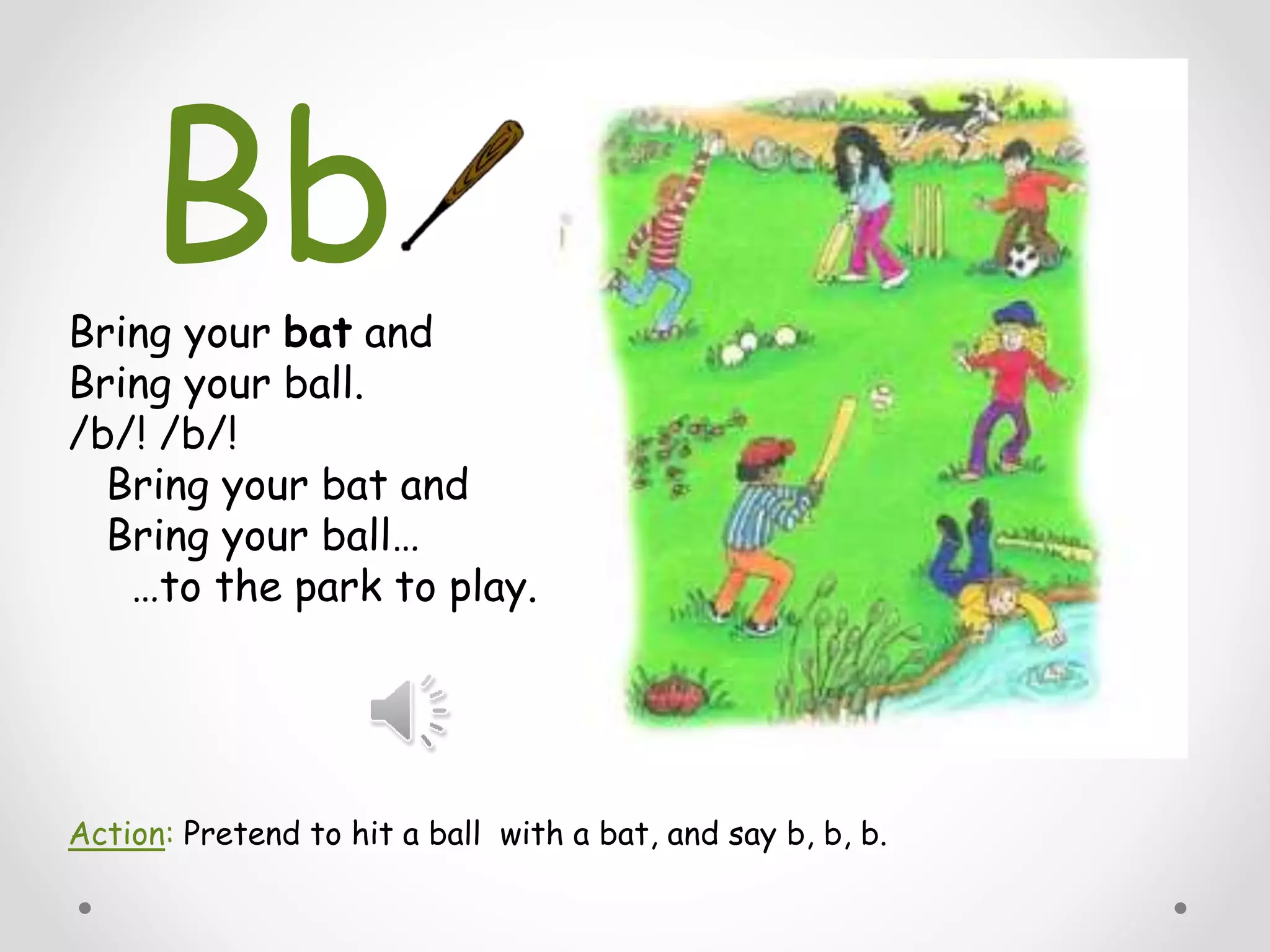 Bring your bat and
Bring your ball.
/b/! /b/!
Bring your bat and
Bring your ball…
…to the park to play.
Action: Pretend to hit a ball with a bat, and say b, b, b.
Bb