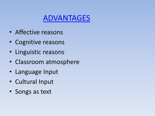 ADVANTAGES
•   Affective reasons
•   Cognitive reasons
•   Linguistic reasons
•   Classroom atmosphere
•   Language Input
•   Cultural Input
•   Songs as text
 