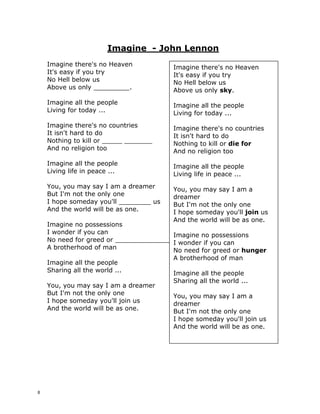 Hey Jude - BEATLES
Hey Jude don't make it bad
Take a sad song and make it __________
Remember to let her into your heart
Then you can start to make it better
Hey Jude don't be ____________
You were made to go out and get her
The minute you let her under your _______
Then you begin to make it better
And anytime you feel the ___________
Hey Jude refrain
don't carry the world upon your shoulders
For well you know that it's a ________
Who plays it cool
By making his world a little _______er
Da da da da da da da da da.
Hey Jude don't let me _______
You have found her now go and get her
Remember to let her into your heart
Then you can _________to make it better
So let it out and let it _______
Hey Jude begin
you're _____ing for someone to perform with
And don't you know that it's just you
Hey Jude you'll do
The movement you___________
is on your shoulder
Hey Jude don't make it bad
Take a sad song and make it better
Remember to let her into your skin
Then you'll begin to make it better
better, better, better, better, better
Oh, da da da da da da
da da da da da Hey Jude
Da da da da da da da
da da da da Hey Jude
Hey Jude don't make it bad
Take a sad song and make it better
Remember to let her into your heart
Then you can start to make it better
Hey Jude don't be afraid
You were made to go out and get her
The minute you let her under your skin
Then you begin to make it better
And anytime you feel the pain
Hey Jude refrain
don't carry the world upon your
shoulders
For well you know that it's a fool
Who plays it cool
By making his world a little colder
Da da da da da da da da da.
Hey Jude don't let me down
You have found her now go and get her
Remember to let her into your heart
Then you can start to make it better
So let it out and let it in
Hey Jude begin
you're waiting for someone to perform
with
And don't you know that it's just you
Hey Jude you'll do
The movement you need
is on your shoulder
Hey Jude don't make it bad
Take a sad song and make it better
Remember to let her into your skin
Then you'll begin to make it better
better, better, better, better, better
Oh, da da da da da
da da da da da da Hey Jude
Da da da da da da
da da da da da Hey Jude
7
 