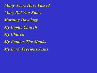 Many Years Have Passed
Mary Did You Know
Morning Doxology
My Coptic Church
My Church
My Fathers The Monks
My Lord, Precious Jesus
 