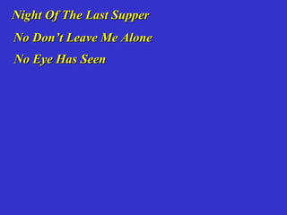 Night Of The Last Supper
No Don’t Leave Me Alone
No Eye Has Seen
 