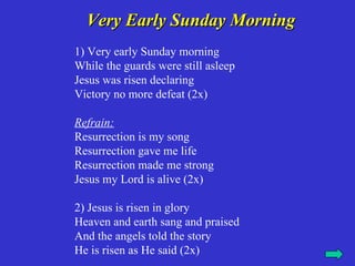 Very Early Sunday Morning
1) Very early Sunday morning
While the guards were still asleep
Jesus was risen declaring
Victory no more defeat (2x)

Refrain:
Resurrection is my song
Resurrection gave me life
Resurrection made me strong
Jesus my Lord is alive (2x)

2) Jesus is risen in glory
Heaven and earth sang and praised
And the angels told the story
He is risen as He said (2x)
 