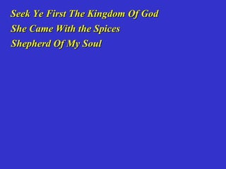 Seek Ye First The Kingdom Of God
She Came With the Spices
Shepherd Of My Soul
 