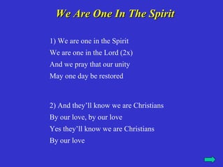 We Are One In The Spirit

1) We are one in the Spirit
We are one in the Lord (2x)
And we pray that our unity
May one day be restored


2) And they’ll know we are Christians
By our love, by our love
Yes they’ll know we are Christians
By our love
 