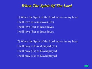 When The Spirit Of The Lord

1) When the Spirit of the Lord moves in my heart
I will love as Jesus loves (2x)
I will love (3x) as Jesus loves
I will love (3x) as Jesus loves


2) When the Spirit of the Lord moves in my heart
I will pray as David prayed (2x)
I will pray (3x) as David prayed
I will pray (3x) as David prayed
 