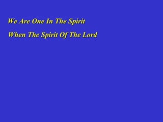 We Are One In The Spirit
When The Spirit Of The Lord
 
