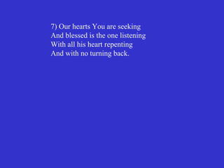 7) Our hearts You are seeking
And blessed is the one listening
With all his heart repenting
And with no turning back.
 