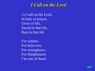 I Call on the Lord
1) I call on the Lord,
In time of prayer,
Giver of life,
Saved in that life,
Rest in that life

For sinners,
For believers,
For wrongdoers,
For blasphemers
I’m one of them!
 