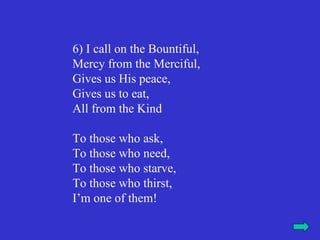 6) I call on the Bountiful,
Mercy from the Merciful,
Gives us His peace,
Gives us to eat,
All from the Kind

To those who ask,
To those who need,
To those who starve,
To those who thirst,
I’m one of them!
 