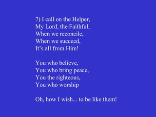 7) I call on the Helper,
My Lord, the Faithful,
When we reconcile,
When we succeed,
It’s all from Him!

You who believe,
You who bring peace,
You the righteous,
You who worship

Oh, how I wish... to be like them!
 