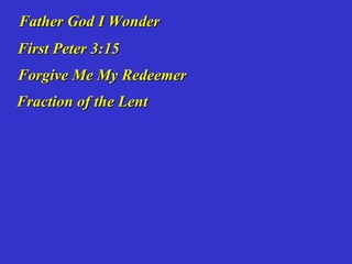 Father God I Wonder
First Peter 3:15
Forgive Me My Redeemer
Fraction of the Lent
 
