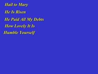 Hail to Mary
He Is Risen
He Paid All My Debts
How Lovely It Is
Humble Yourself
 
