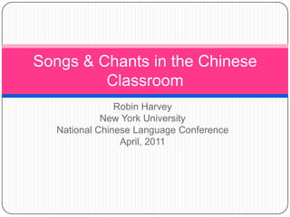 Robin Harvey New York University National Chinese Language Conference April, 2011 Songs & Chants in the Chinese Classroom 