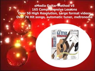 eMedia Guitar Method v5
         165 Comprehensive Lessons
 Over 50 High Resolution, Large format videos
Over 70 Hit songs, automatic tuner, metronome
 