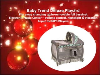 Baby Trend Deluxe Playard
       Flip away changing table-removable full bassinet
Electronic Music Center – volume control, nightlight & vibration
                    Input for MP3 Players
 