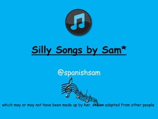 Silly Songs by Sam*
@spanishsam

which may or may not have been made up by her, stolen adapted from other people

 