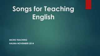 Songs for Teaching 
English 
MICRO TEACHING 
HALINA NOVEMBER 2014 
 