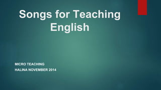 Songs for Teaching
English
MICRO TEACHING
HALINA NOVEMBER 2014
 