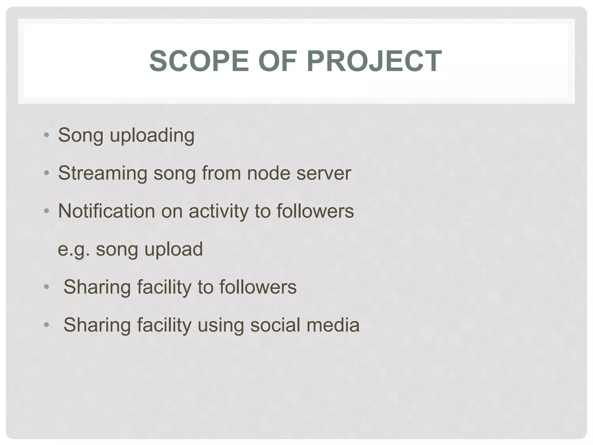 SCOPE OF PROJECT
• Song uploading
• Streaming song from node server
• Notification on activity to followers
e.g. song upload
• Sharing facility to followers
• Sharing facility using social media
 
