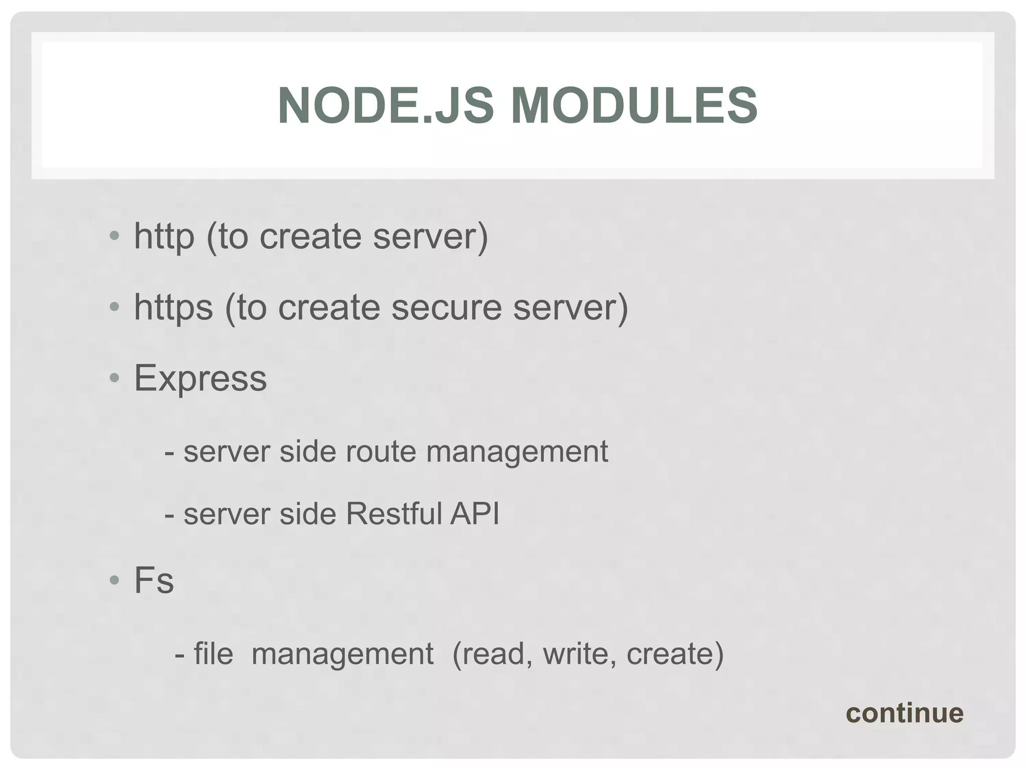 NODE.JS MODULES
• http (to create server)
• https (to create secure server)
• Express
- server side route management
- server side Restful API
• Fs
- file management (read, write, create)
continue
 