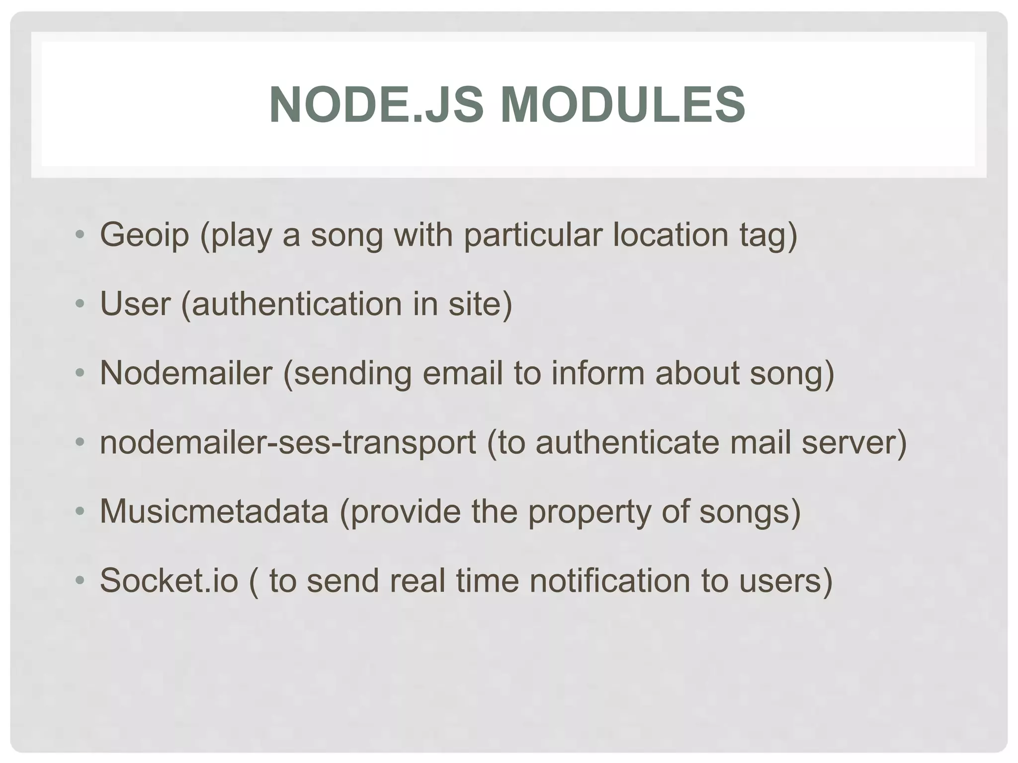 NODE.JS MODULES
• Geoip (play a song with particular location tag)
• User (authentication in site)
• Nodemailer (sending email to inform about song)
• nodemailer-ses-transport (to authenticate mail server)
• Musicmetadata (provide the property of songs)
• Socket.io ( to send real time notification to users)
 
