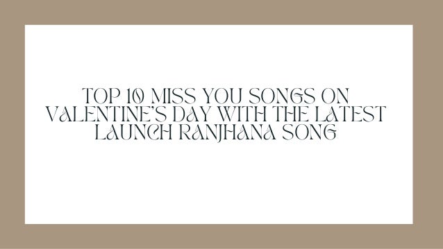 TOP 10 MISS YOU SONGS ON
VALENTINE’S DAY WITH THE LATEST
LAUNCH RANJHANA SONG
 