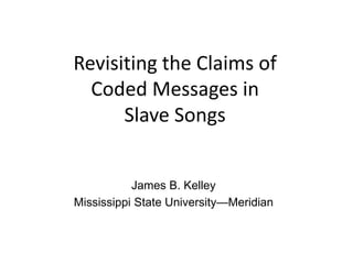 Revisiting the Claims of
Coded Messages in
Slave Songs
James B. Kelley
Mississippi State University—Meridian
 