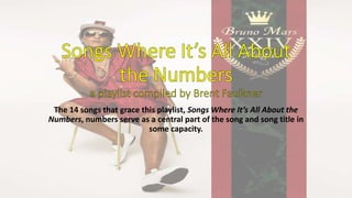 The 14 songs that grace this playlist, Songs Where It’s All About the
Numbers, numbers serve as a central part of the song and song title in
some capacity.
 