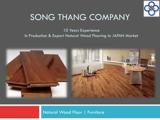 SONG THANG COMPANY
                     10 Years Experience
In Production & Export Natural Wood Flooring to JAPAN Market




         Natural Wood Floor | Furniture
 