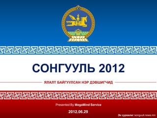 СОНГУУЛЬ 2012
 ЯЛАЛТ БАЙГУУЛСАН НЭР ДЭВШИГЧИД




      Presented By MegaMind Service

              2012.06.29
                                      Эх сурвалж: songuuli.news.mn
 